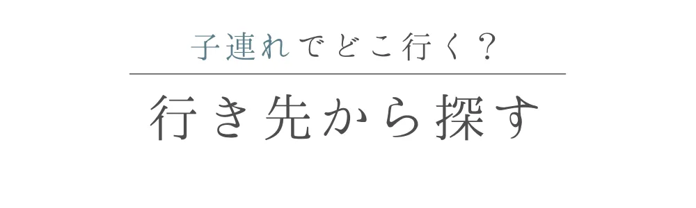 子連れでとこ行く？行き先から探す